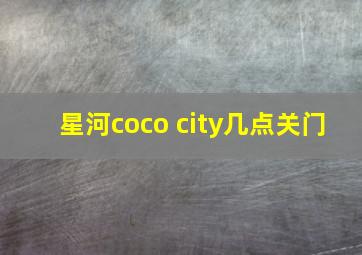 星河coco city几点关门